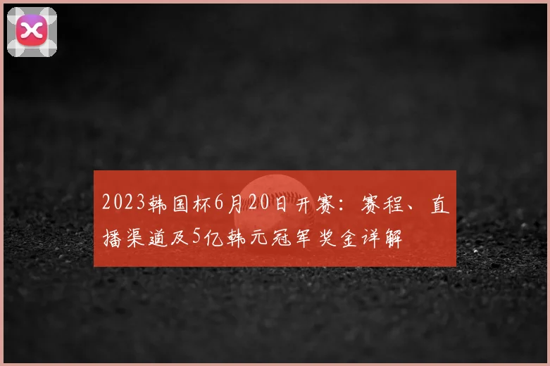 2023韩国杯6月20日开赛：赛程、直播渠道及5亿韩元冠军奖金详解