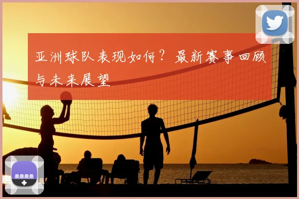 亚洲球队表现如何?最新赛事回顾与未来展望