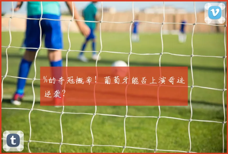 %的夺冠概率！葡萄牙能否上演奇迹逆袭？