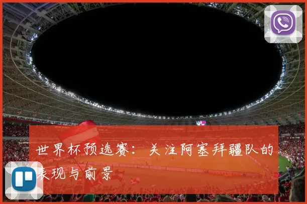 世界杯预选赛:关注阿塞拜疆队的表现与前景
