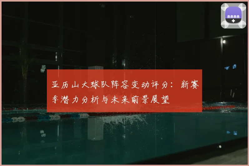 亚历山大球队阵容变动评分：新赛季潜力分析与未来前景展望