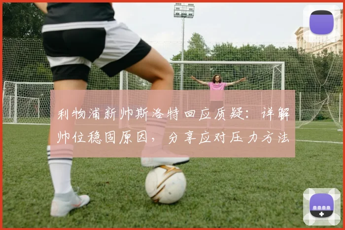 利物浦新帅斯洛特回应质疑:详解帅位稳固原因,分享应对压力方法
