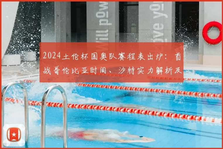 2024土伦杯国奥队赛程表出炉：首战哥伦比亚时间、沙特实力解析及直播观看指南