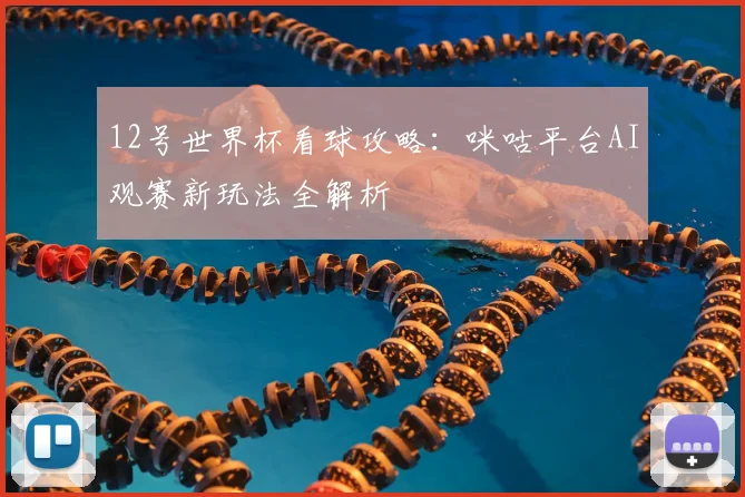12号世界杯看球攻略：咪咕平台AI观赛新玩法全解析