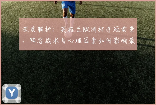 深度解析：英格兰欧洲杯夺冠前景，阵容战术与心理因素如何影响最终结果？