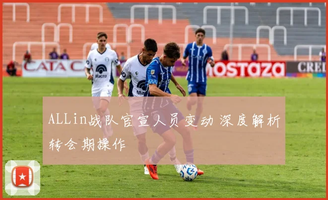 ALLin战队官宣人员变动 深度解析转会期操作