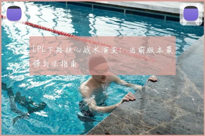 LPL下路核心战术演变:当前版本最强打法指南