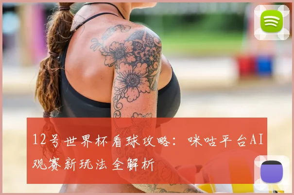 12号世界杯看球攻略：咪咕平台AI观赛新玩法全解析