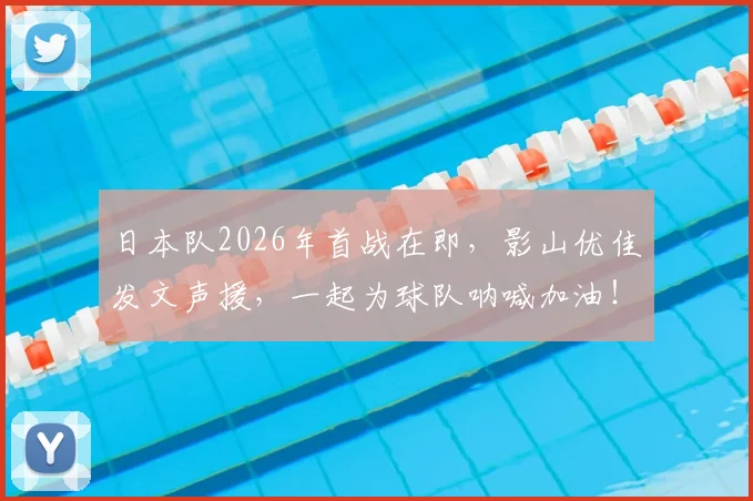 日本队2026年首战在即，影山优佳发文声援，一起为球队呐喊加油！