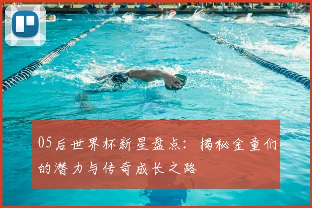 05后世界杯新星盘点：揭秘金童们的潜力与传奇成长之路