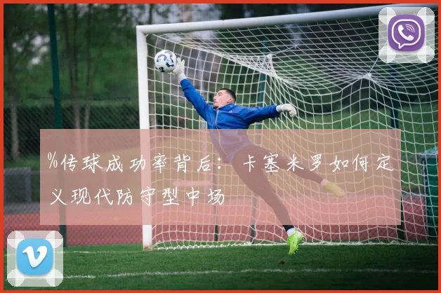 %传球成功率背后:卡塞米罗如何定义现代防守型中场