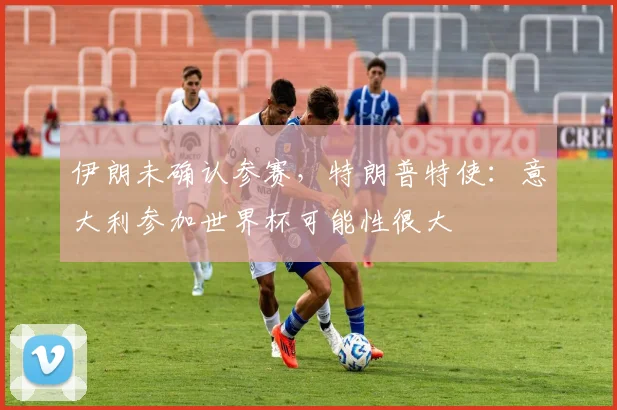 伊朗未确认参赛，特朗普特使：意大利参加世界杯可能性很大