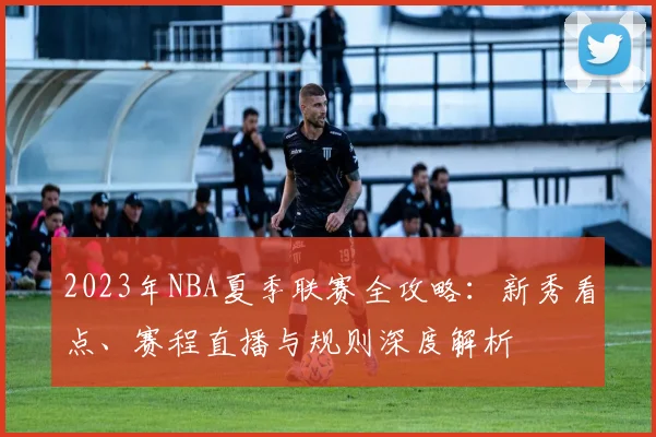 2023年NBA夏季联赛全攻略：新秀看点、赛程直播与规则深度解析