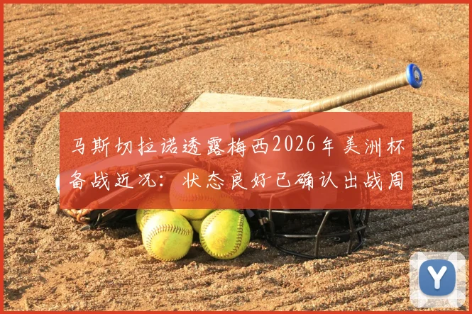 马斯切拉诺透露梅西2026年美洲杯备战近况：状态良好已确认出战周末热身赛