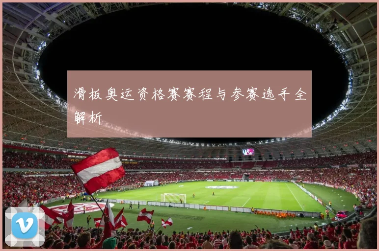 滑板奥运资格赛赛程与参赛选手全解析