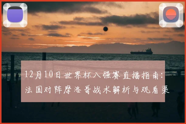 12月10日世界杯八强赛直播指南:法国对阵摩洛哥战术解析与观看渠道