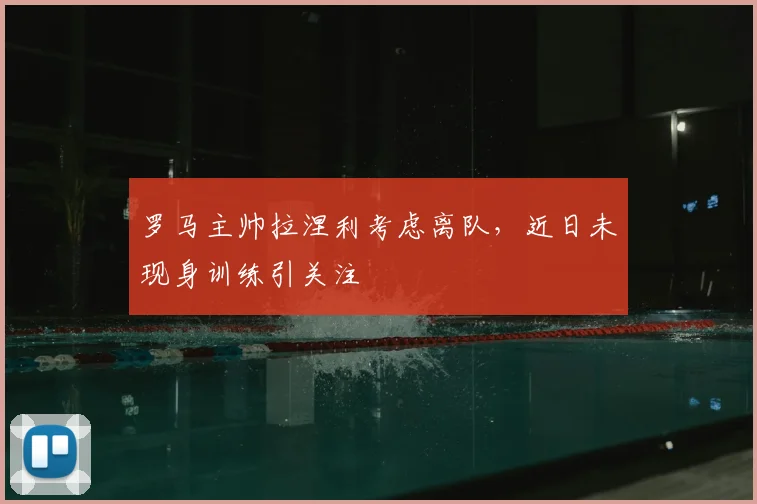 罗马主帅拉涅利考虑离队,近日未现身训练引关注