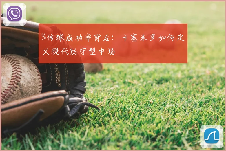 %传球成功率背后：卡塞米罗如何定义现代防守型中场