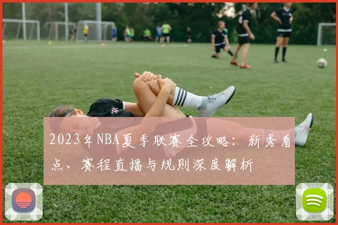 2023年NBA夏季联赛全攻略：新秀看点、赛程直播与规则深度解析