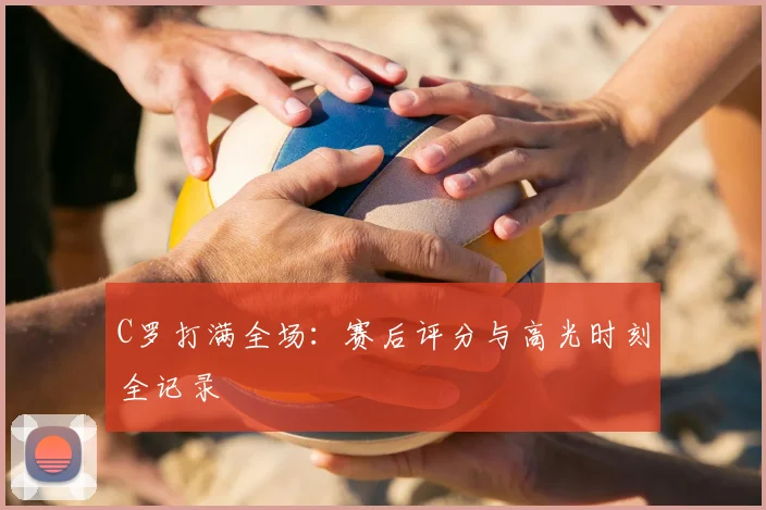 C罗打满全场：赛后评分与高光时刻全记录