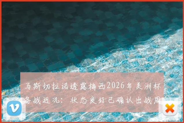 马斯切拉诺透露梅西2026年美洲杯备战近况：状态良好已确认出战周末热身赛