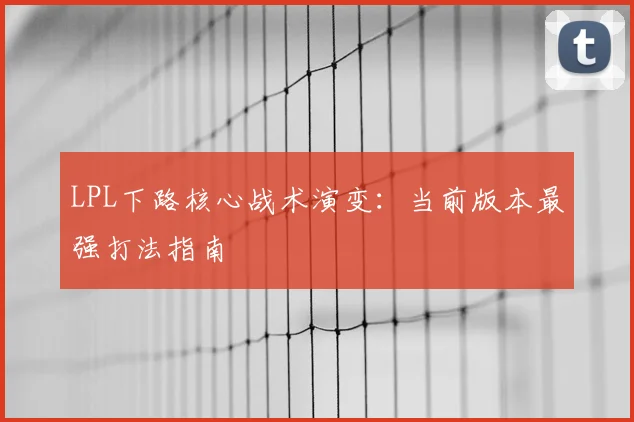 LPL下路核心战术演变：当前版本最强打法指南