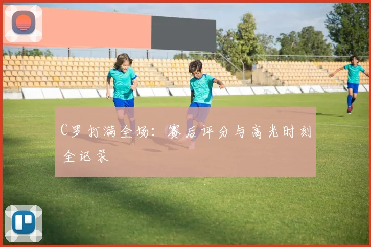 C罗打满全场：赛后评分与高光时刻全记录