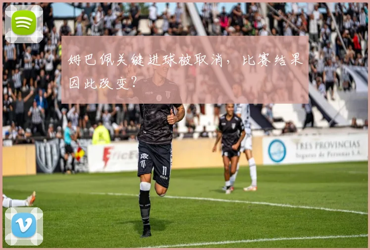 姆巴佩关键进球被取消，比赛结果因此改变？